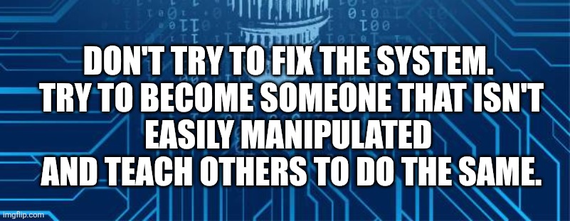 DON'T TRY TO FIX THE SYSTEM. 
TRY TO BECOME SOMEONE THAT ISN'T EASILY MANIPULATED 
AND TEACH OTHERS TO DO THE SAME. | made w/ Imgflip meme maker