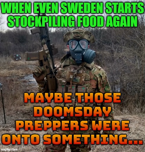 Sweden to begin stockpiling food for first time since Cold War | WHEN EVEN SWEDEN STARTS STOCKPILING FOOD AGAIN; MAYBE THOSE DOOMSDAY PREPPERS WERE ONTO SOMETHING... | image tagged in flugaloo,doomsday,prepping,apocalypse,sweden,nuclear war | made w/ Imgflip meme maker