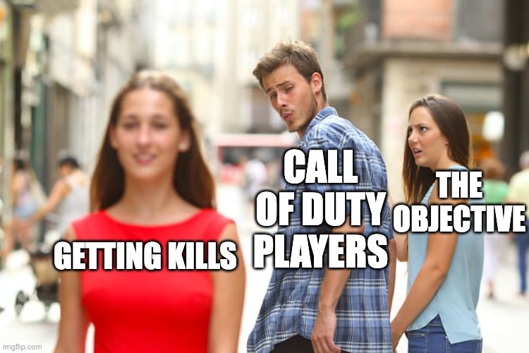 For real | CALL OF DUTY PLAYERS; THE OBJECTIVE; GETTING KILLS | image tagged in memes,distracted boyfriend | made w/ Imgflip meme maker