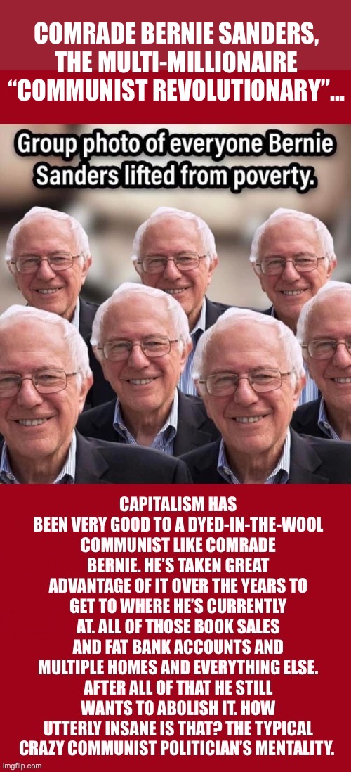 That’s always the case with the left… | COMRADE BERNIE SANDERS, THE MULTI-MILLIONAIRE “COMMUNIST REVOLUTIONARY”… | image tagged in political meme,bernie sanders,communist,got rich using capitalism,hypocrite,demonrat | made w/ Imgflip meme maker