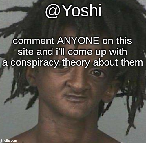 yoshi's cursed mugshot temp | comment ANYONE on this site and i'll come up with a conspiracy theory about them | image tagged in yoshi's cursed mugshot temp | made w/ Imgflip meme maker
