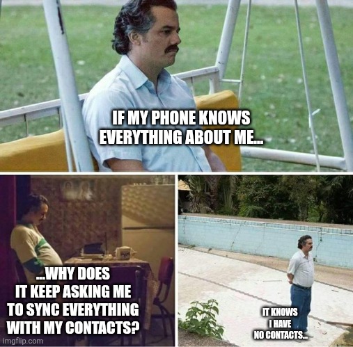 :( | IF MY PHONE KNOWS EVERYTHING ABOUT ME... ...WHY DOES IT KEEP ASKING ME TO SYNC EVERYTHING WITH MY CONTACTS? IT KNOWS 
I HAVE 
NO CONTACTS... | image tagged in forever alone | made w/ Imgflip meme maker