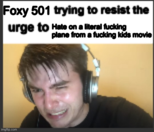 X trying to resist the urge to X | Foxy 501 Hate on a literal fucking plane from a fucking kids movie | image tagged in x trying to resist the urge to x | made w/ Imgflip meme maker
