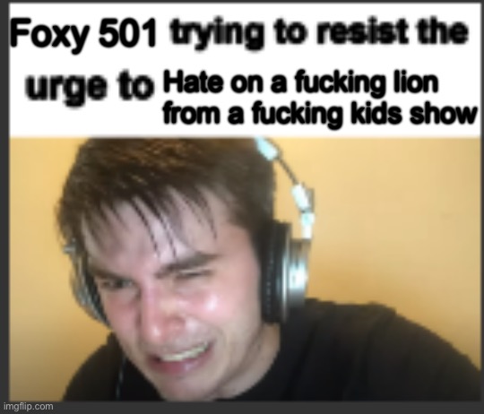 X trying to resist the urge to X | Foxy 501 Hate on a fucking lion from a fucking kids show | image tagged in x trying to resist the urge to x | made w/ Imgflip meme maker