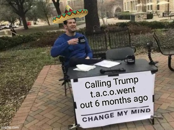 Change My Mind Meme | Calling Trump t.a.c.o.went out 6 months ago | image tagged in memes,change my mind | made w/ Imgflip meme maker