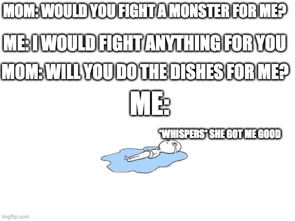 parents vs teens | MOM: WOULD YOU FIGHT A MONSTER FOR ME? ME: I WOULD FIGHT ANYTHING FOR YOU; MOM: WILL YOU DO THE DISHES FOR ME? ME:; *WHISPERS* SHE GOT ME GOOD | image tagged in common teen behavior | made w/ Imgflip meme maker
