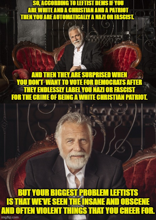 Dear leftists . . . you need to hire better political propagandists. | SO, ACCORDING TO LEFTIST DEMS IF YOU ARE WHITE AND A CHRISTIAN AND A PATRIOT THEN YOU ARE AUTOMATICALLY A NAZI OR FASCIST. AND THEN THEY ARE SURPRISED WHEN YOU DON'T  WANT TO VOTE FOR DEMOCRATS AFTER THEY ENDLESSLY LABEL YOU NAZI OR FASCIST FOR THE CRIME OF BEING A WHITE CHRISTIAN PATRIOT. BUT YOUR BIGGEST PROBLEM LEFTISTS IS THAT WE'VE SEEN THE INSANE AND OBSCENE AND OFTEN VIOLENT THINGS THAT YOU CHEER FOR. | image tagged in yep | made w/ Imgflip meme maker