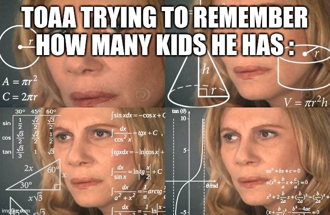 Look I smashed and I forget okay please forgive me | TOAA TRYING TO REMEMBER HOW MANY KIDS HE HAS : | image tagged in calculating meme | made w/ Imgflip meme maker