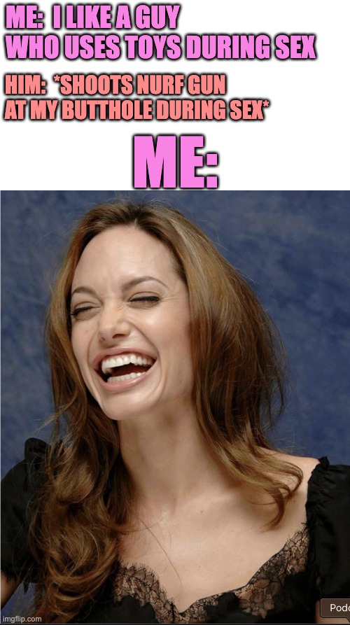 NurfBhole | ME:  I LIKE A GUY WHO USES TOYS DURING SEX; HIM:  *SHOOTS NURF GUN AT MY BUTTHOLE DURING SEX*; ME: | image tagged in funny memes,adult humor | made w/ Imgflip meme maker