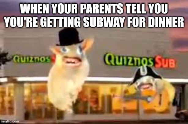 THE QUIZNOS SUBS | WHEN YOUR PARENTS TELL YOU YOU'RE GETTING SUBWAY FOR DINNER | image tagged in the quiznos subs | made w/ Imgflip meme maker