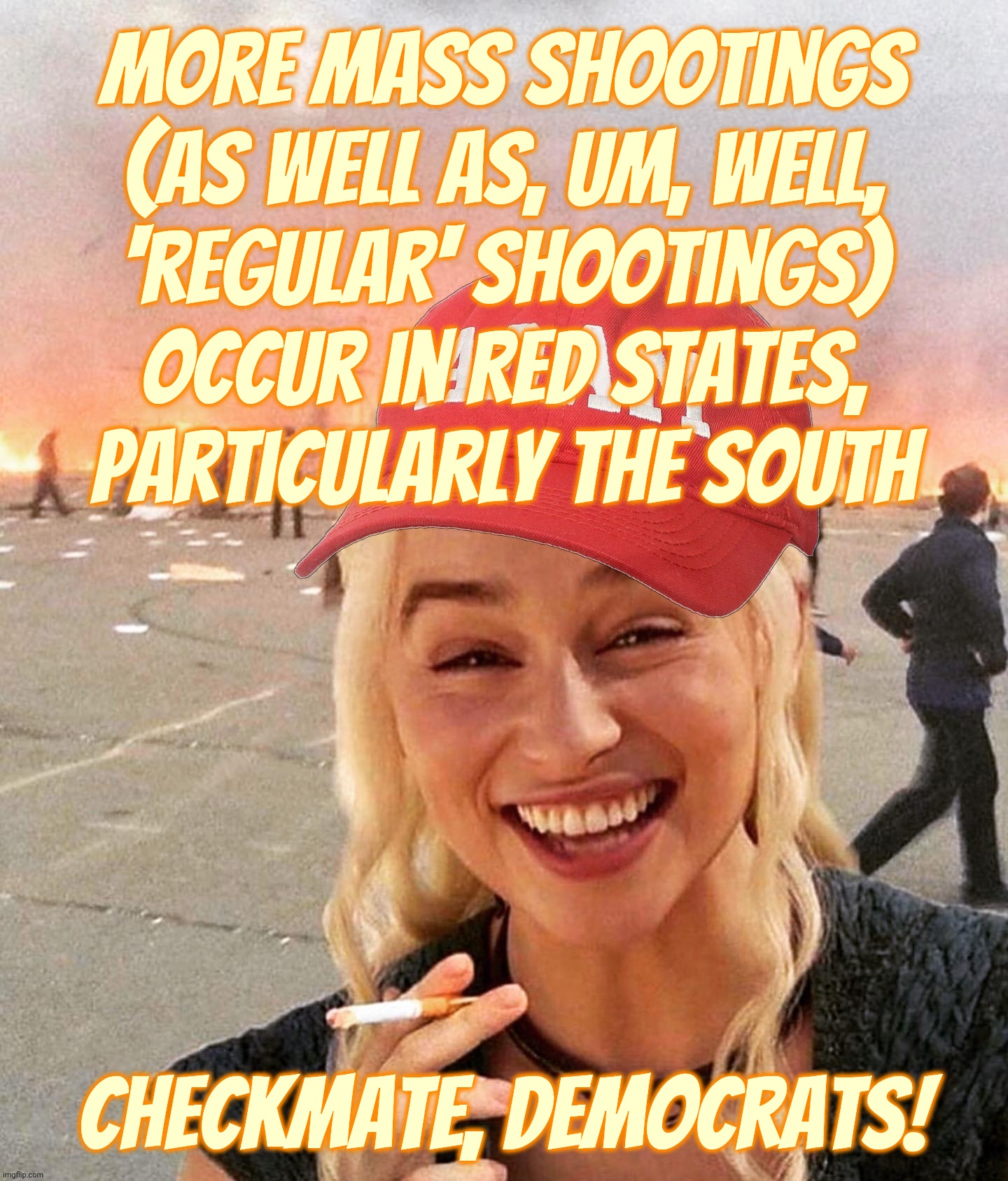 Disaster smoker girl MAGA edition | More mass shootings
(as well as, um, well,
'regular' shootings) occur in Red States,
particularly the South; Checkmate, Democrats! | image tagged in disaster smoker girl maga edition | made w/ Imgflip meme maker
