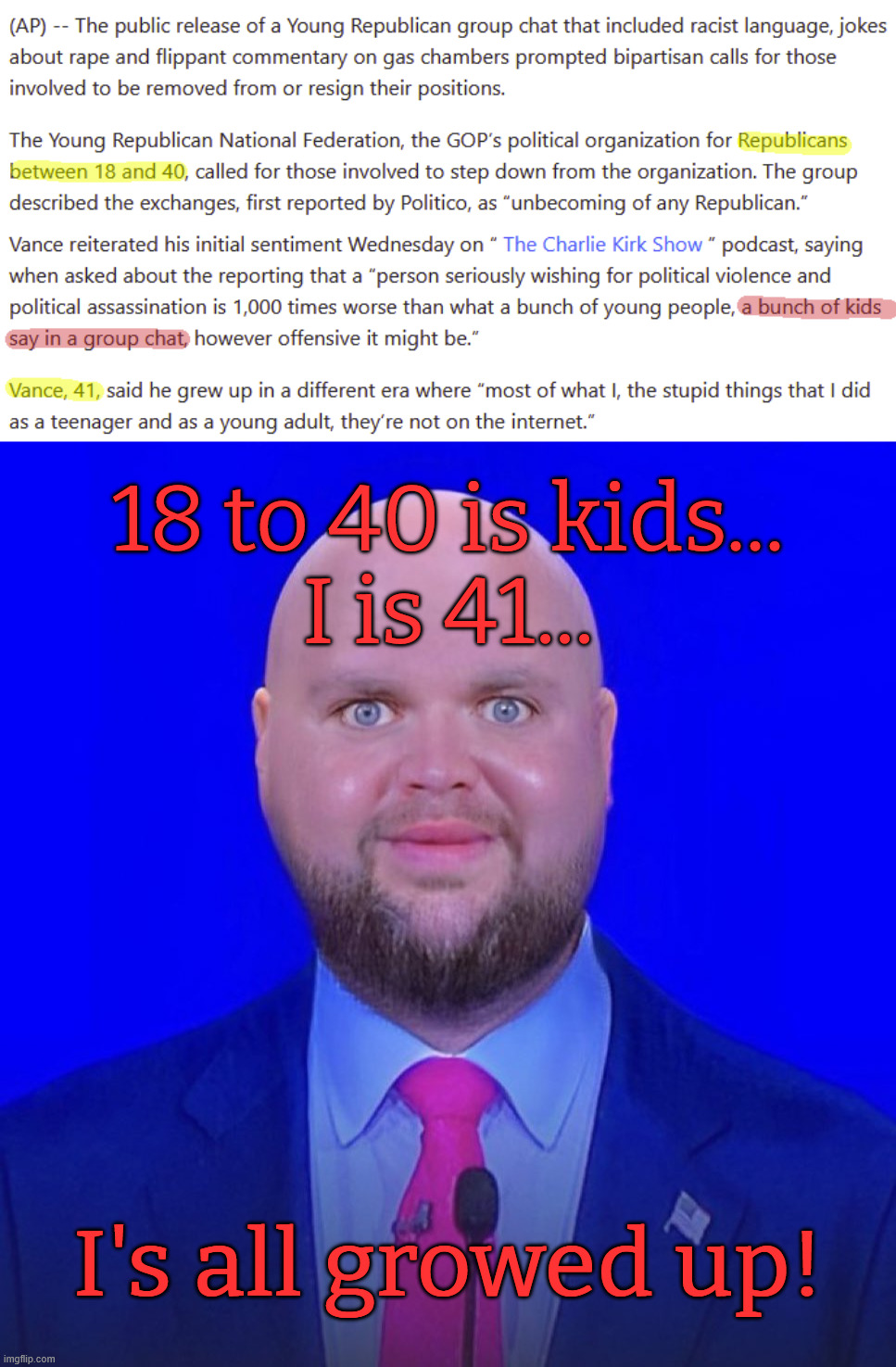 Don't worry Vance, being a Republican means NEVER being held accountable for the things you say! | 18 to 40 is kids...
I is 41... I's all growed up! | image tagged in jd vance we're going to | made w/ Imgflip meme maker