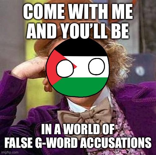 Based on the song from the movie | COME WITH ME AND YOU’LL BE; IN A WORLD OF FALSE G-WORD ACCUSATIONS | image tagged in memes,creepy condescending wonka,willy wonka,palestine,lies,israel | made w/ Imgflip meme maker