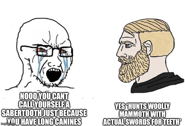 I miss the old Cenozoic era. | YES *HUNTS WOOLLY MAMMOTH WITH ACTUAL SWORDS FOR TEETH*; NOOO YOU CANT CALL YOURSELF A SABERTOOTH JUST BECAUSE YOU HAVE LONG CANINES | image tagged in soyboy vs yes chad,cenozoic era,mammals,animals | made w/ Imgflip meme maker