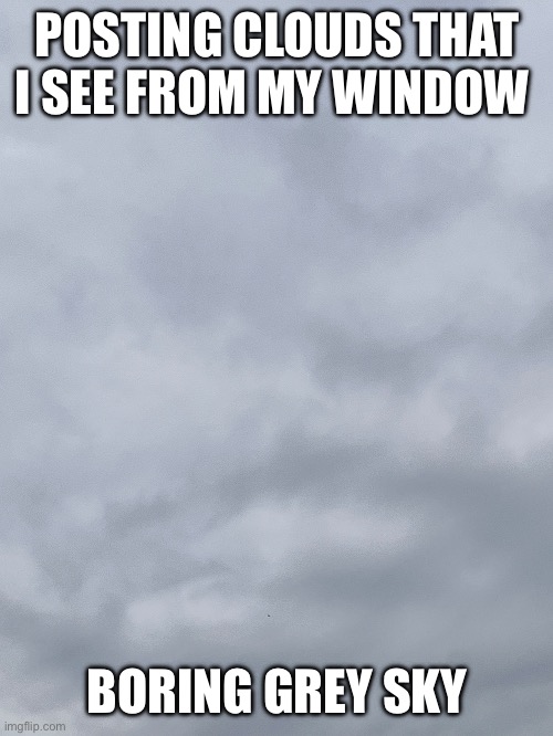 Part 2 | POSTING CLOUDS THAT I SEE FROM MY WINDOW; BORING GREY SKY | image tagged in cloud,clouds | made w/ Imgflip meme maker