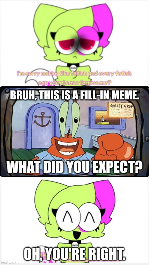 First Mulu Kitty satire picture lol | BRUH, THIS IS A FILL-IN MEME. WHAT DID YOU EXPECT? OH, YOU'RE RIGHT. | image tagged in rtcfimp 6,deviantart,mr krabs,spongebob squarepants,satire,why are you reading the tags | made w/ Imgflip meme maker