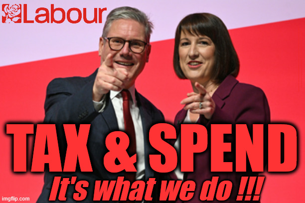 TAX & SPEND - but then, you knew that when you voted us into power !!! LABOUR - Starmer, Reeves | #Immigration #Starmerout #Labour #KeirStarmer #labourisdead #nevervotelabour #Antisemitism #Savile #Paedo #Worboys #GroomingGangs #Paedophile #IllegalImmigration #Immigrants #Invasion #StarmerResign #strikes #DigitalID #ID 
Starmerout Labour Starmer Mandelson Rayner Blair KeirStarmer labourisdead Illegal Immigration Immigrants Invasion StarmerResign Island of strangers Lucy Connolly Two-Tier Justice Andy Burnham; TAX & SPEND; It's what we do !!! | image tagged in starmerout labour starmer,illegal immigration immigrants invasion,starmerresign island of strangers,blair digital id ai,two-tier | made w/ Imgflip meme maker