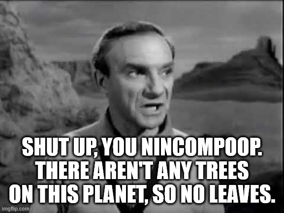 Dr. Smith---Lost in Space | SHUT UP, YOU NINCOMPOOP.
THERE AREN'T ANY TREES ON THIS PLANET, SO NO LEAVES. | image tagged in dr smith---lost in space | made w/ Imgflip meme maker