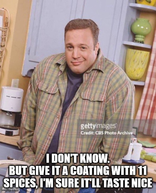 Kevin James | I DON'T KNOW.
BUT GIVE IT A COATING WITH 11 SPICES, I'M SURE IT'LL TASTE NICE | image tagged in kevin james | made w/ Imgflip meme maker