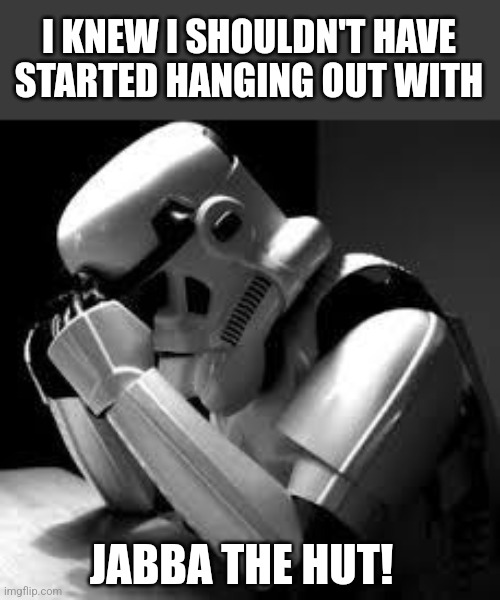 Crying stormtrooper | I KNEW I SHOULDN'T HAVE STARTED HANGING OUT WITH JABBA THE HUT! | image tagged in crying stormtrooper | made w/ Imgflip meme maker
