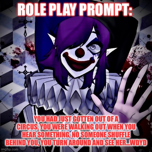 TW: Blood | ROLE PLAY PROMPT:; YOU HAD JUST GOTTEN OUT OF A CIRCUS, YOU WERE WALKING OUT WHEN YOU HEAR SOMETHING, NO SOMEONE SHUFFLE BEHIND YOU, YOU TURN AROUND AND SEE HER…WDYD | made w/ Imgflip meme maker