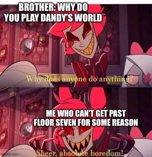 Update: I main as toodles and I can’t get past floor seven 15 | BROTHER: WHY DO YOU PLAY DANDY’S WORLD; ME WHO CAN’T GET PAST FLOOR SEVEN FOR SOME REASON | image tagged in why does anyone do anything sheer absolute boredom | made w/ Imgflip meme maker