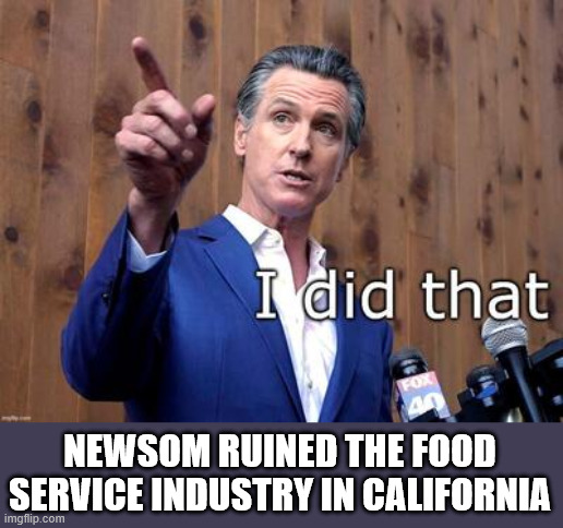 Gavin Newsom I did that | NEWSOM RUINED THE FOOD SERVICE INDUSTRY IN CALIFORNIA | image tagged in gavin newsom i did that | made w/ Imgflip meme maker