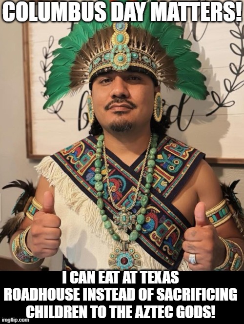Columbus Day! | COLUMBUS DAY MATTERS! I CAN EAT AT TEXAS ROADHOUSE INSTEAD OF SACRIFICING CHILDREN TO THE AZTEC GODS! | image tagged in he is speaking the language of the gods | made w/ Imgflip meme maker