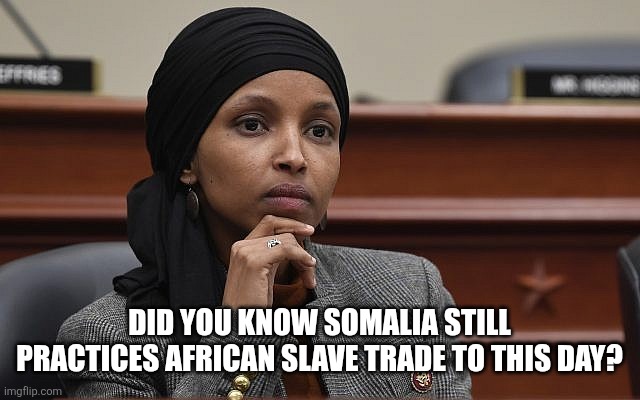 Ilhan Omar Something | DID YOU KNOW SOMALIA STILL PRACTICES AFRICAN SLAVE TRADE TO THIS DAY? | image tagged in ilhan omar something,funny memes | made w/ Imgflip meme maker