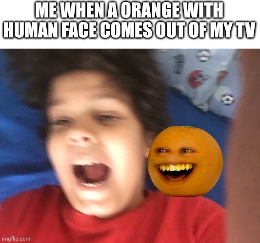 It's fryday fryday! | ME WHEN A ORANGE WITH HUMAN FACE COMES OUT OF MY TV | image tagged in kid screaming in fear,annoying orange | made w/ Imgflip meme maker
