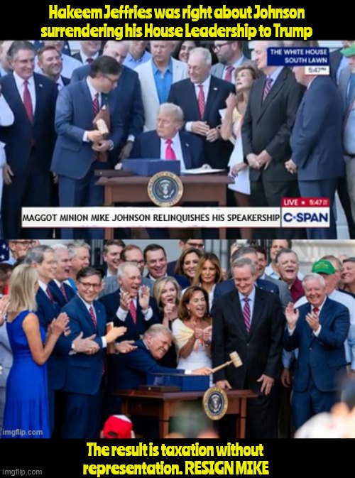 Trump's Minion MAGA Mike Johnson | Hakeem Jeffries was right about Johnson surrendering his House Leadership to Trump; The result is taxation without 
representation. RESIGN MIKE | image tagged in trump's minion maga mike johnson,maga monarchy,taxaion withot representaion,donald the dictraitor,gavle grovel,mockracy | made w/ Imgflip meme maker
