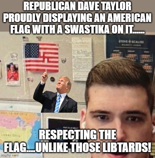 respecting the flag | REPUBLICAN DAVE TAYLOR PROUDLY DISPLAYING AN AMERICAN FLAG WITH A SWASTIKA ON IT...... RESPECTING THE FLAG....UNLIKE THOSE LIBTARDS! | image tagged in swastika,maga,donald trump,trump,republican,conservative | made w/ Imgflip meme maker