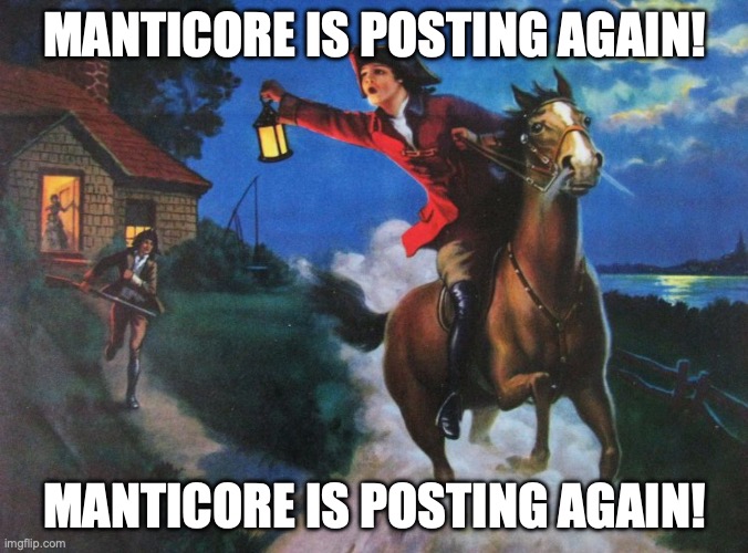 Paul Revere Midnight Ride | MANTICORE IS POSTING AGAIN! MANTICORE IS POSTING AGAIN! | image tagged in paul revere midnight ride | made w/ Imgflip meme maker