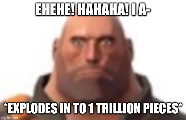 EHEHE! HAHAHA! I A- *EXPLODES IN TO 1 TRILLION PIECES* | image tagged in close-up staring heavy | made w/ Imgflip meme maker