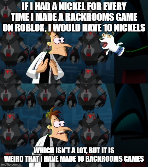 This is true btw; I have made 10 of them | IF I HAD A NICKEL FOR EVERY TIME I MADE A BACKROOMS GAME ON ROBLOX, I WOULD HAVE 10 NICKELS; WHICH ISN'T A LOT, BUT IT IS WEIRD THAT I HAVE MADE 10 BACKROOMS GAMES | image tagged in if i had a nickel for everytime,doof if i had a nickel,the backrooms,roblox | made w/ Imgflip meme maker