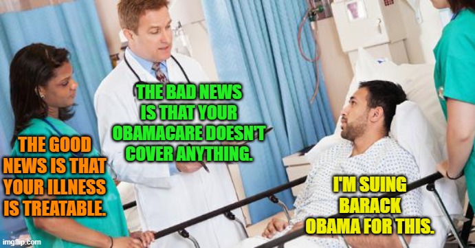 Well . . . someone needed to say it. | THE BAD NEWS IS THAT YOUR OBAMACARE DOESN'T COVER ANYTHING. THE GOOD NEWS IS THAT YOUR ILLNESS IS TREATABLE. I'M SUING BARACK OBAMA FOR THIS. | image tagged in doctor | made w/ Imgflip meme maker