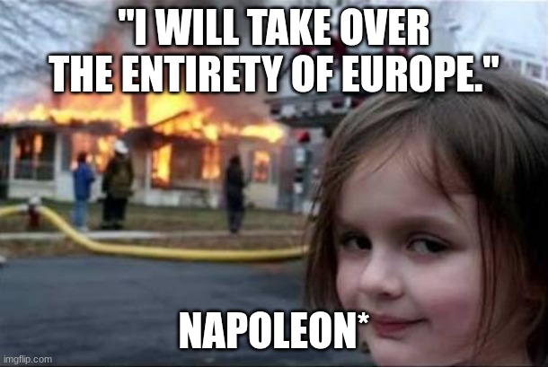 Napoleon Destroying Europe | "I WILL TAKE OVER THE ENTIRETY OF EUROPE."; NAPOLEON* | image tagged in burning house girl,napoleon,napoleon bonaparte,history,historical meme,history memes | made w/ Imgflip meme maker