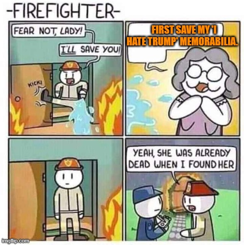 Meh . . . it could happen. | FIRST SAVE MY 'I HATE TRUMP' MEMORABILIA. | image tagged in firefighter | made w/ Imgflip meme maker