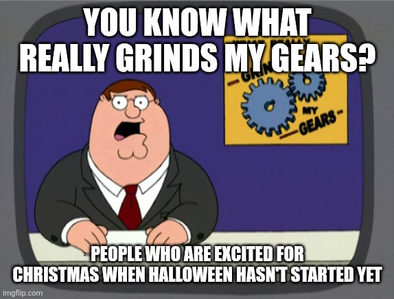 Peter Griffin News | YOU KNOW WHAT REALLY GRINDS MY GEARS? PEOPLE WHO ARE EXCITED FOR CHRISTMAS WHEN HALLOWEEN HASN'T STARTED YET | image tagged in memes,peter griffin news | made w/ Imgflip meme maker