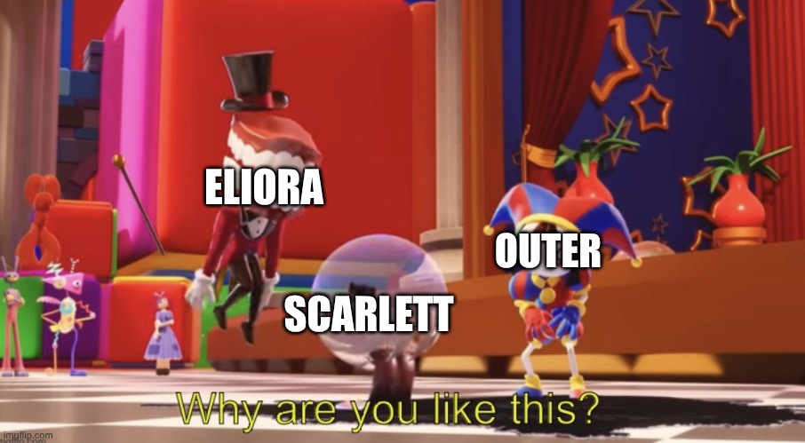 The Amazing Digital Circus “Why are you like this?” | SCARLETT ELIORA OUTER | image tagged in the amazing digital circus why are you like this | made w/ Imgflip meme maker