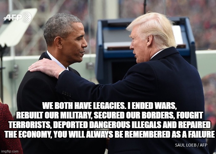 Giving credit where credit is due | WE BOTH HAVE LEGACIES. I ENDED WARS, REBUILT OUR MILITARY, SECURED OUR BORDERS, FOUGHT TERRORISTS, DEPORTED DANGEROUS ILLEGALS AND REPAIRED THE ECONOMY, YOU WILL ALWAYS BE REMEMBERED AS A FAILURE | image tagged in trump obama captian now,obama failures,maga,president trump,democrat war on america,remember | made w/ Imgflip meme maker
