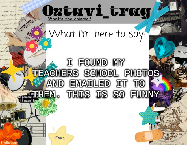 OT's Band kid Announcement | I FOUND MY TEACHERS SCHOOL PHOTOS AND EMAILED IT TO THEM. THIS IS SO FUNNY | image tagged in ot's band kid announcement | made w/ Imgflip meme maker