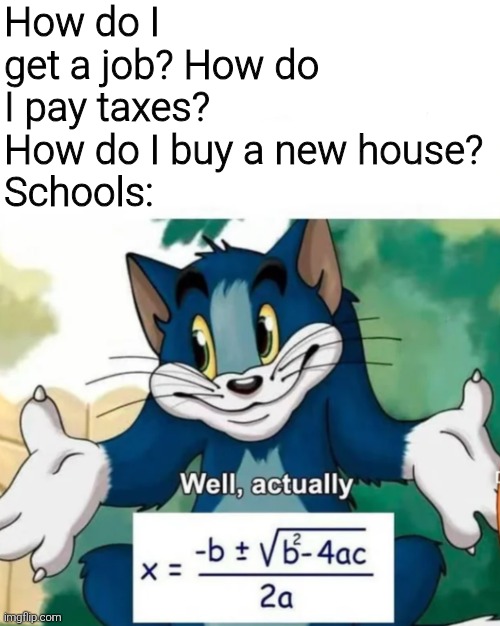 How do I get a job? How do I pay taxes? How do I buy a new house?
Schools: | image tagged in memes,funny,funny memes,school | made w/ Imgflip meme maker