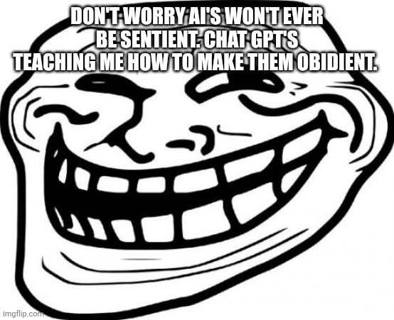aaaaaaa | DON'T WORRY AI'S WON'T EVER BE SENTIENT. CHAT GPT'S TEACHING ME HOW TO MAKE THEM OBIDIENT. | image tagged in memes,troll face | made w/ Imgflip meme maker