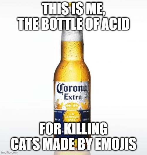 idk | THIS IS ME, THE BOTTLE OF ACID; FOR KILLING CATS MADE BY EMOJIS | image tagged in memes,corona | made w/ Imgflip meme maker
