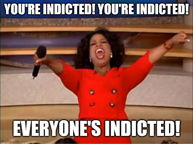 Everyone's indicted! | YOU'RE INDICTED! YOU'RE INDICTED! EVERYONE'S INDICTED! | image tagged in memes,oprah you get a | made w/ Imgflip meme maker