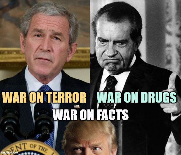 WAR ON TERROR; WAR ON DRUGS; WAR ON FACTS | image tagged in richard nixon,george bush,trump,terror,drugs,facts | made w/ Imgflip meme maker