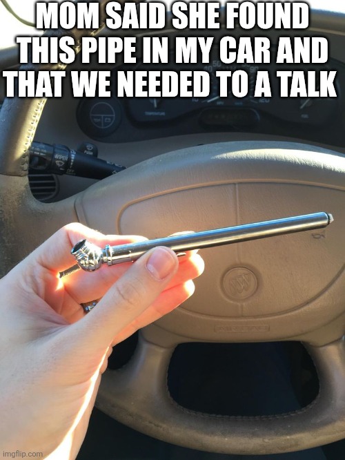 Mom Said She Found This Pipe In My Car | MOM SAID SHE FOUND THIS PIPE IN MY CAR AND THAT WE NEEDED TO A TALK | image tagged in chris joines | made w/ Imgflip meme maker