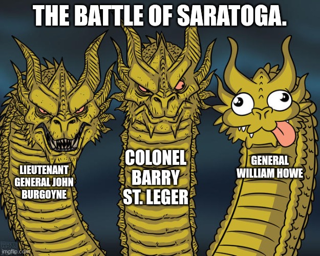 Three-headed Dragon | THE BATTLE OF SARATOGA. COLONEL BARRY ST. LEGER; GENERAL WILLIAM HOWE; LIEUTENANT GENERAL JOHN BURGOYNE | image tagged in three-headed dragon | made w/ Imgflip meme maker