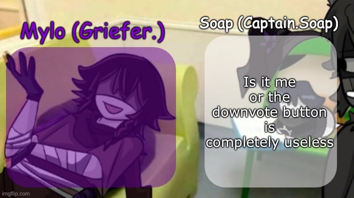 Soap's and Mylo's forsaken temp | Is it me or the downvote button is completely useless | image tagged in soap's and mylo's forsaken temp,msmg | made w/ Imgflip meme maker